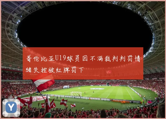 哥伦比亚U19球员因不满裁判判罚情绪失控被红牌罚下