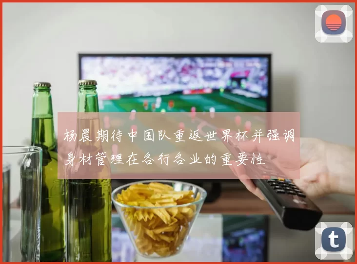杨晨期待中国队重返世界杯并强调身材管理在各行各业的重要性