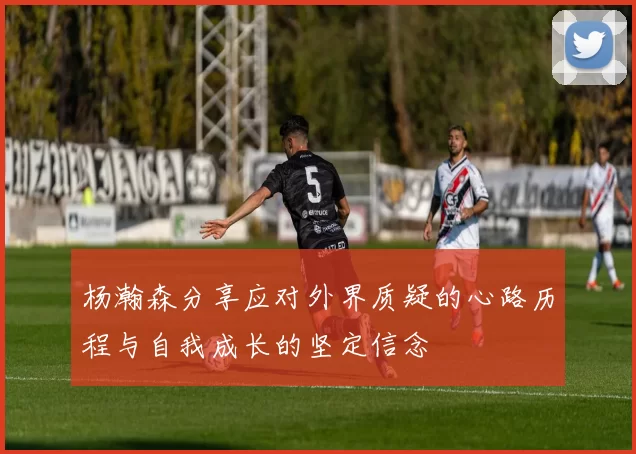 杨瀚森分享应对外界质疑的心路历程与自我成长的坚定信念