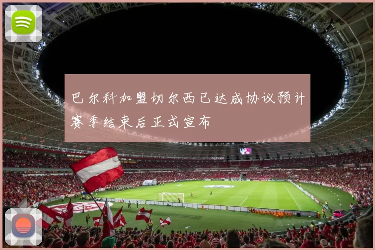 巴尔科加盟切尔西已达成协议预计赛季结束后正式宣布