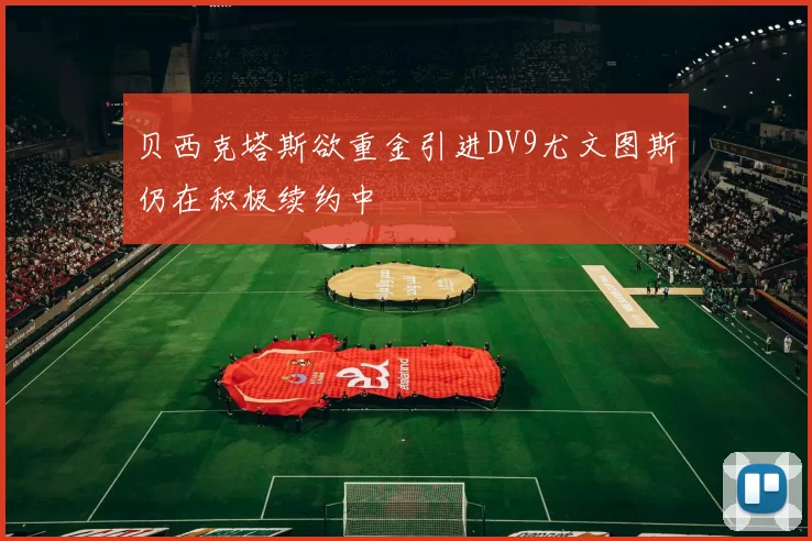 贝西克塔斯欲重金引进DV9尤文图斯仍在积极续约中