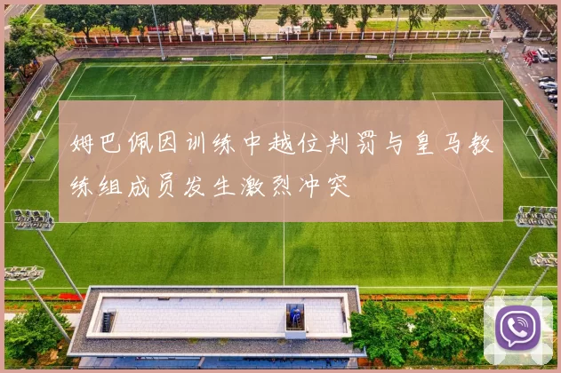 姆巴佩因训练中越位判罚与皇马教练组成员发生激烈冲突