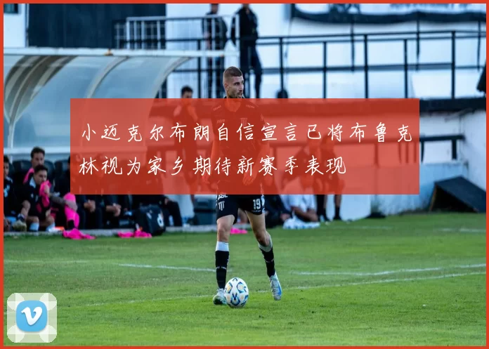 小迈克尔布朗自信宣言已将布鲁克林视为家乡期待新赛季表现