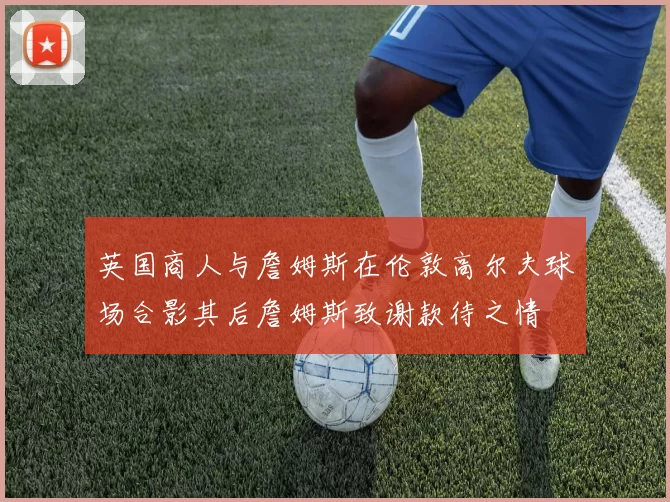 英国商人与詹姆斯在伦敦高尔夫球场合影其后詹姆斯致谢款待之情