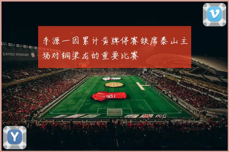 李源一因累计黄牌停赛缺席泰山主场对铜梁龙的重要比赛