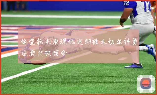 哈登抢七表现低迷却被米切尔神勇逆袭打破宿命