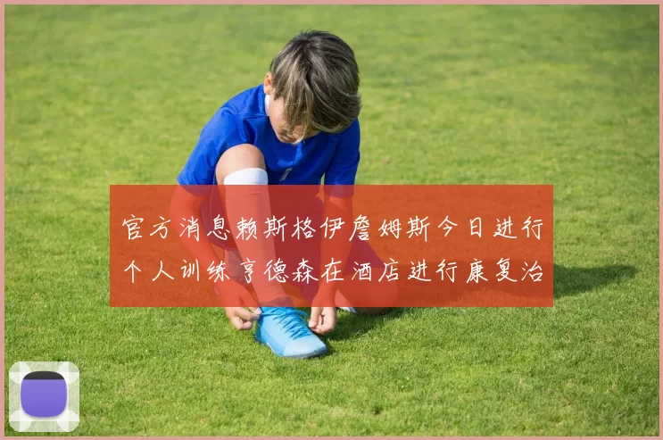 官方消息赖斯格伊詹姆斯今日进行个人训练亨德森在酒店进行康复治疗