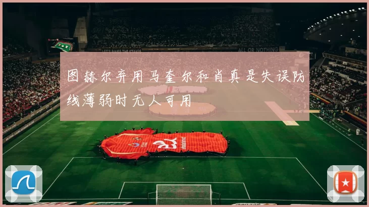 图赫尔弃用马奎尔和肖真是失误防线薄弱时无人可用