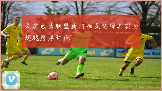 文班成为联盟新门面美记称其实力超越詹库时代
