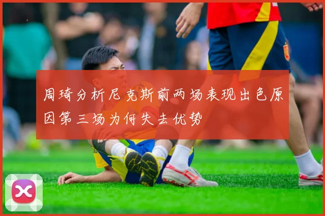 周琦分析尼克斯前两场表现出色原因第三场为何失去优势