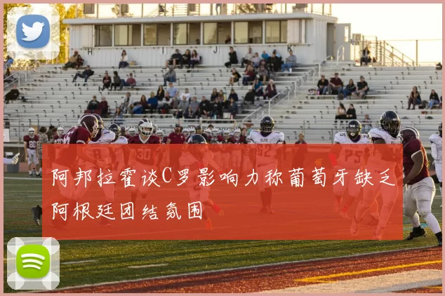 阿邦拉霍谈C罗影响力称葡萄牙缺乏阿根廷团结氛围