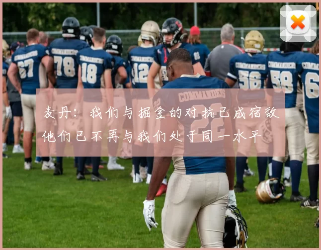 麦丹：我们与掘金的对抗已成宿敌他们已不再与我们处于同一水平