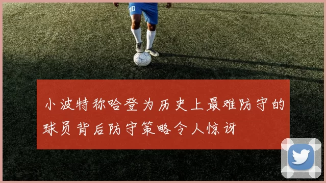 小波特称哈登为历史上最难防守的球员背后防守策略令人惊讶