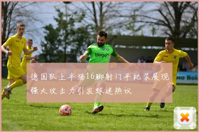 德国队上半场16脚射门平纪录展现强大攻击力引发球迷热议