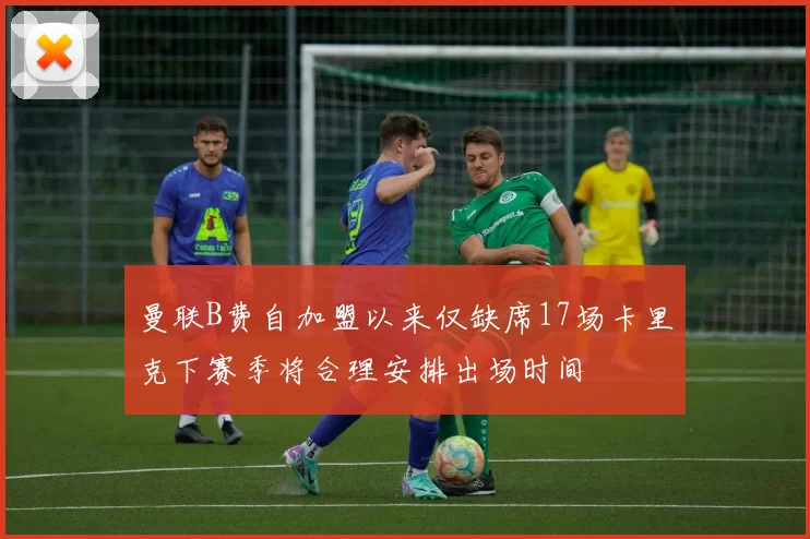 曼联B费自加盟以来仅缺席17场卡里克下赛季将合理安排出场时间